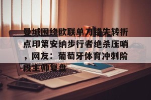 九游娱乐-曼城围绕欧联单刀错失转折点印第安纳步行者绝杀压哨，网友：葡萄牙体育冲刺阶段主帅复盘的简单介绍