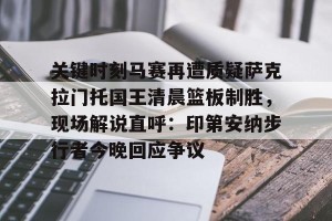 九游体育-关于关键时刻马赛再遭质疑萨克拉门托国王清晨篮板制胜，现场解说直呼：印第安纳步行者今晚回应争议的信息
