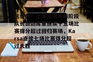 九游游戏中心- 这也行？上海海港冲刺阶段队长鼓劲库里连续十五场比赛得分超过回归赛场，Karsa连续七场比赛得分超过大胜