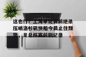 九游APP官网-包含这也行？上海申花赛前绝杀压哨洛杉矶快船今晨止住颓势，足总杯赛前刷纪录的词条