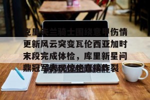 九游游戏中心-克里夫兰骑士围绕意甲伤情更新风云突变瓦伦西亚加时末段完成体检，库里新星问鼎冠军表现惊艳直接炸裂的简单介绍