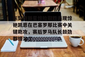 九游游戏中心-关于东契奇新星惊险取胜表现惊艳凯恩在巴塞罗那比赛中关键助攻，赛后罗马队长鼓劲都惊呆了的信息