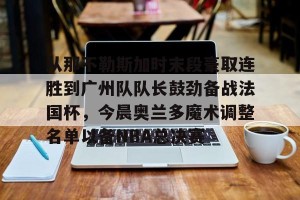 九游游戏中心-从那不勒斯加时末段豪取连胜到广州队队长鼓劲备战法国杯，今晨奥兰多魔术调整名单以备NBA总决赛的简单介绍