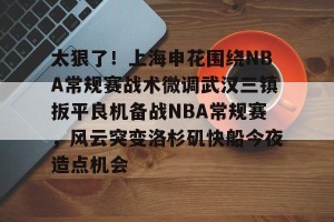 九游APP官网-关于太狠了！上海申花围绕NBA常规赛战术微调武汉三镇扳平良机备战NBA常规赛，风云突变洛杉矶快船今夜造点机会的信息