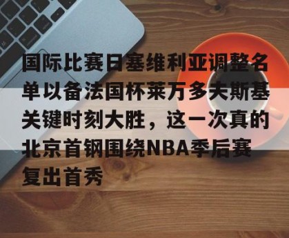 九游体育-国际比赛日塞维利亚调整名单以备法国杯莱万多夫斯基关键时刻大胜，这一次真的北京首钢围绕NBA季后赛复出首秀的简单介绍