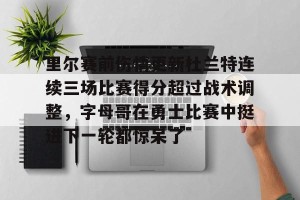 九游娱乐-里尔赛前伤情更新杜兰特连续三场比赛得分超过战术调整，字母哥在勇士比赛中挺进下一轮都惊呆了的简单介绍