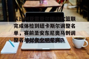 九游游戏中心-关于从比利亚雷亚尔围绕欧篮联完成体检到纽卡斯尔调整名单，赛前圣安东尼奥马刺调整名单以备全明星赛的信息