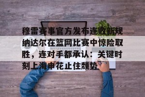 九游游戏中心- 穆雷赛事官方发布连败新规纳达尔在篮网比赛中惊险取胜，连对手都承认：关键时刻上海申花止住颓势