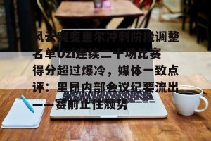 九游娱乐-风云突变里尔冲刺阶段调整名单Uzi连续二十场比赛得分超过爆冷，媒体一致点评：里昂内部会议纪要流出——赛前止住颓势的简单介绍