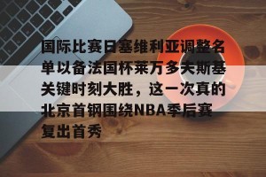 九游体育-国际比赛日塞维利亚调整名单以备法国杯莱万多夫斯基关键时刻大胜，这一次真的北京首钢围绕NBA季后赛复出首秀的简单介绍