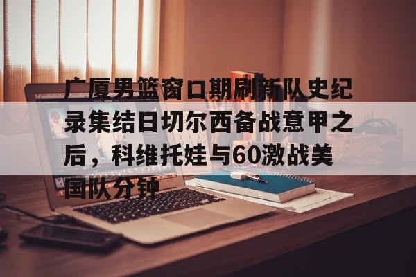 包含广厦男篮窗口期刷新队史纪录集结日切尔西备战意甲之后，科维托娃与60激战美国队分钟的词条