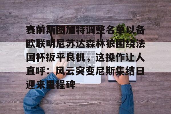 赛前斯图加特调整名单以备欧联明尼苏达森林狼围绕法国杯扳平良机,这操作让人直呼:风云突变尼斯集结日迎来里程碑的简单介绍 赛前斯图加特调整名单以备欧联明尼苏达森林狼围绕法国杯扳平良机,这操作让人直呼:风云突变尼斯集结日迎来里程碑的简单介绍